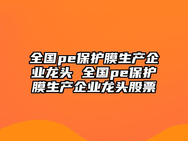 全國(guó)pe保護(hù)膜生產(chǎn)企業(yè)龍頭 全國(guó)pe保護(hù)膜生產(chǎn)企業(yè)龍頭股票