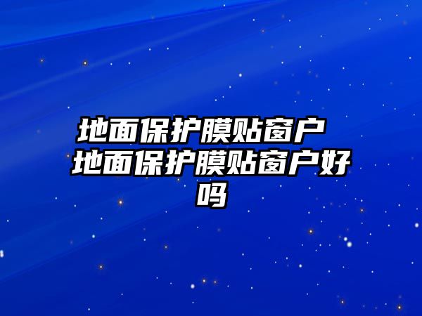 地面保護(hù)膜貼窗戶 地面保護(hù)膜貼窗戶好嗎