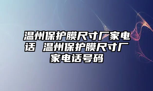 溫州保護(hù)膜尺寸廠家電話 溫州保護(hù)膜尺寸廠家電話號(hào)碼