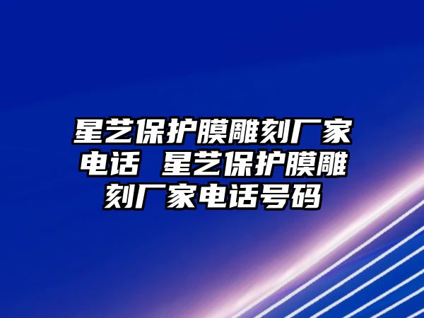 星藝保護(hù)膜雕刻廠家電話 星藝保護(hù)膜雕刻廠家電話號碼