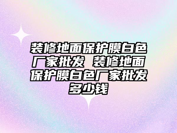 裝修地面保護膜白色廠家批發(fā) 裝修地面保護膜白色廠家批發(fā)多少錢