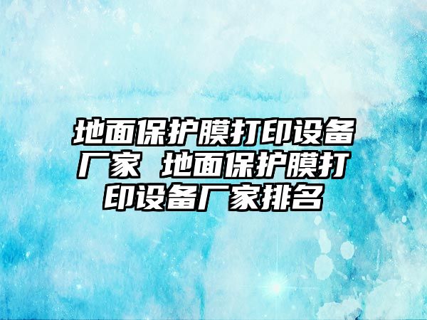 地面保護膜打印設(shè)備廠家 地面保護膜打印設(shè)備廠家排名