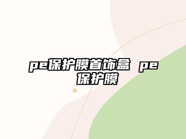 pe保護(hù)膜首飾盒 pe 保護(hù)膜