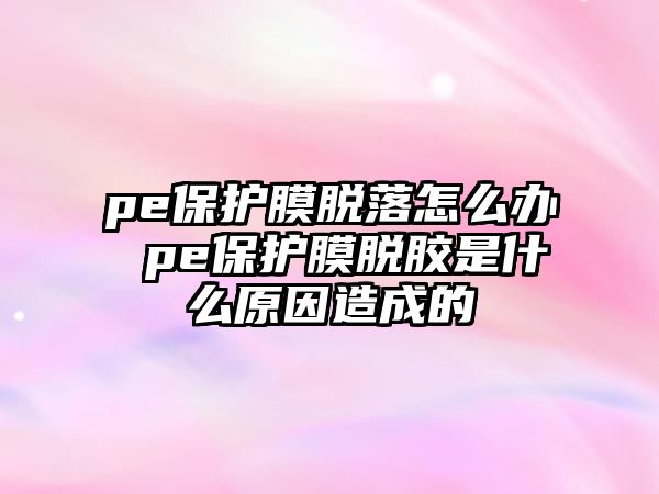 pe保護膜脫落怎么辦 pe保護膜脫膠是什么原因造成的