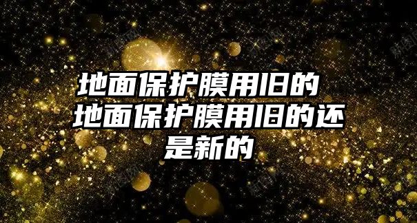 地面保護(hù)膜用舊的 地面保護(hù)膜用舊的還是新的