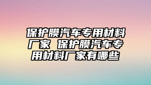 保護(hù)膜汽車專用材料廠家 保護(hù)膜汽車專用材料廠家有哪些