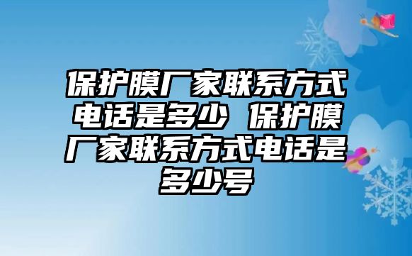 保護膜廠家聯(lián)系方式電話是多少 保護膜廠家聯(lián)系方式電話是多少號