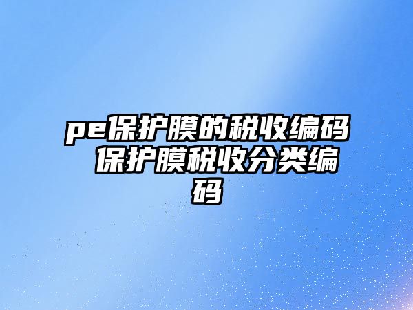 pe保護膜的稅收編碼 保護膜稅收分類編碼