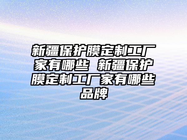 新疆保護(hù)膜定制工廠家有哪些 新疆保護(hù)膜定制工廠家有哪些品牌