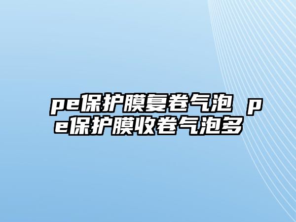 pe保護(hù)膜復(fù)卷氣泡 pe保護(hù)膜收卷氣泡多