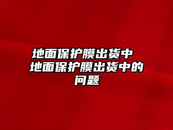 地面保護(hù)膜出貨中 地面保護(hù)膜出貨中的問題