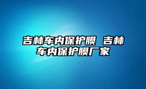 吉林車內(nèi)保護(hù)膜 吉林車內(nèi)保護(hù)膜廠家