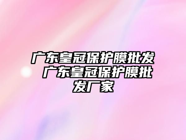 廣東皇冠保護膜批發(fā) 廣東皇冠保護膜批發(fā)廠家