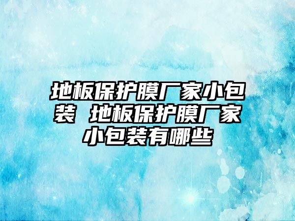 地板保護膜廠家小包裝 地板保護膜廠家小包裝有哪些