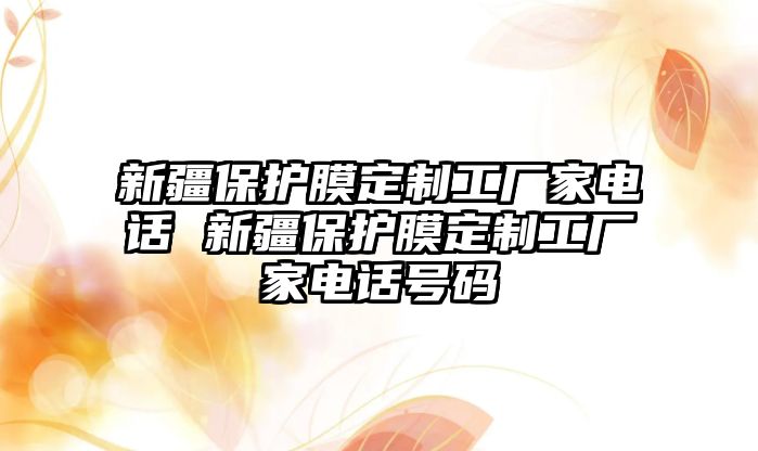 新疆保護(hù)膜定制工廠家電話 新疆保護(hù)膜定制工廠家電話號碼