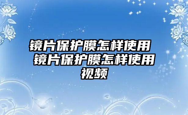 鏡片保護(hù)膜怎樣使用 鏡片保護(hù)膜怎樣使用視頻