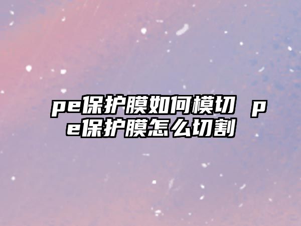 pe保護(hù)膜如何模切 pe保護(hù)膜怎么切割