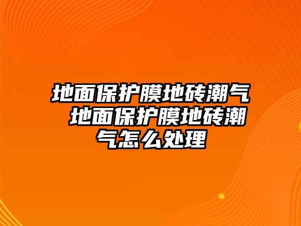 地面保護(hù)膜地磚潮氣 地面保護(hù)膜地磚潮氣怎么處理