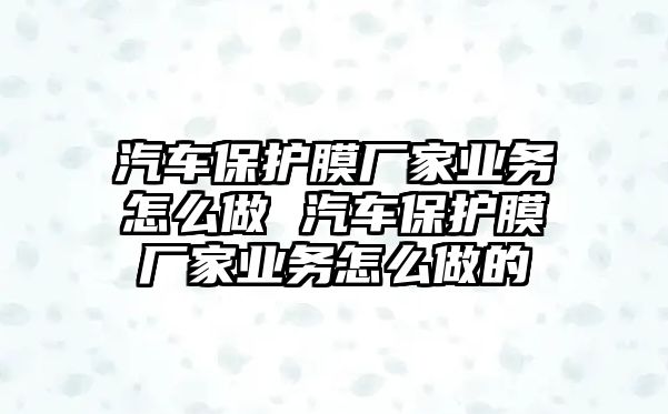 汽車保護膜廠家業(yè)務(wù)怎么做 汽車保護膜廠家業(yè)務(wù)怎么做的