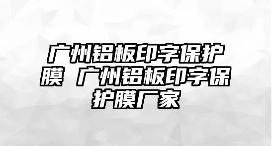 廣州鋁板印字保護膜 廣州鋁板印字保護膜廠家