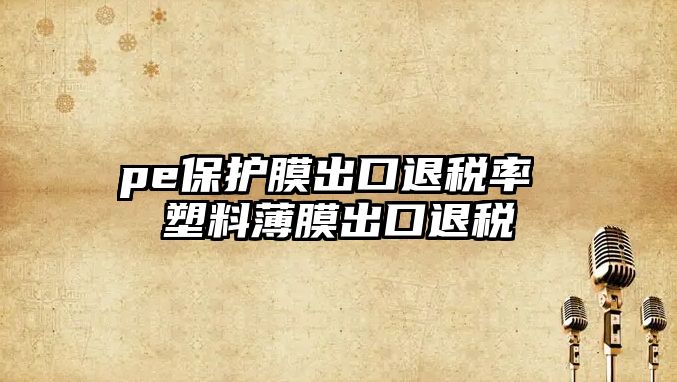 pe保護(hù)膜出口退稅率 塑料薄膜出口退稅