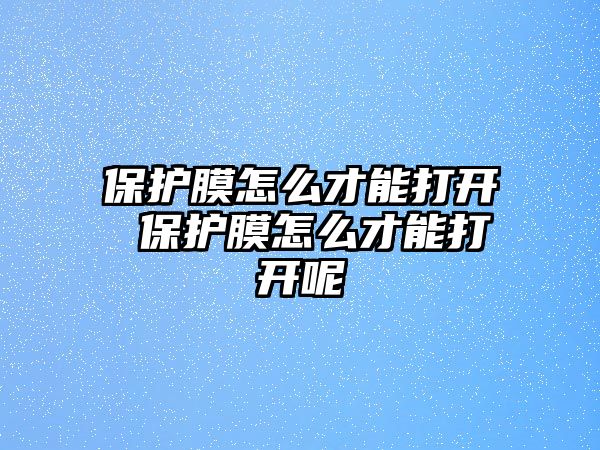 保護(hù)膜怎么才能打開 保護(hù)膜怎么才能打開呢