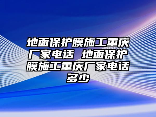 地面保護(hù)膜施工重慶廠家電話 地面保護(hù)膜施工重慶廠家電話多少