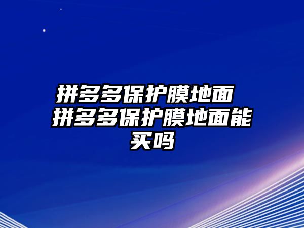 拼多多保護(hù)膜地面 拼多多保護(hù)膜地面能買嗎