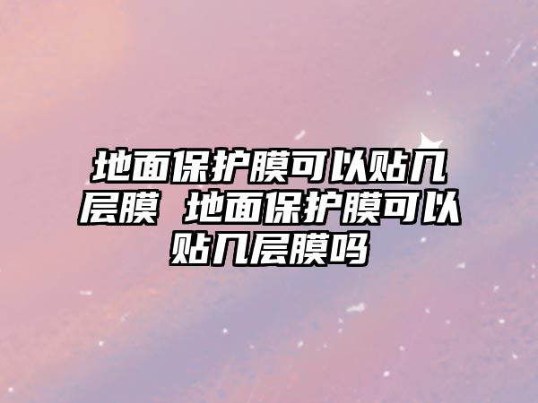 地面保護膜可以貼幾層膜 地面保護膜可以貼幾層膜嗎