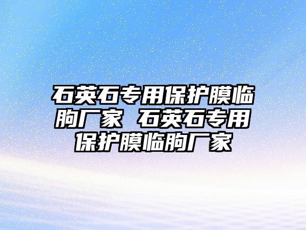 石英石專用保護(hù)膜臨朐廠家 石英石專用保護(hù)膜臨朐廠家