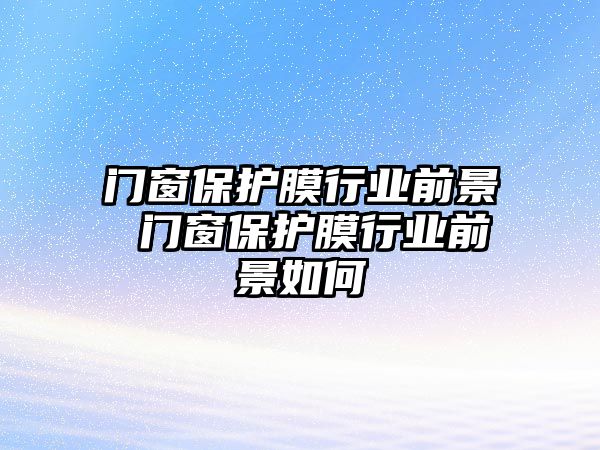 門窗保護膜行業(yè)前景 門窗保護膜行業(yè)前景如何