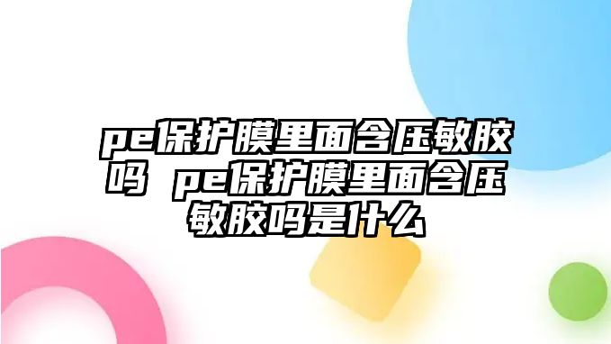 pe保護(hù)膜里面含壓敏膠嗎 pe保護(hù)膜里面含壓敏膠嗎是什么