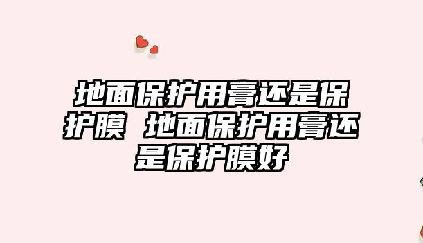 地面保護(hù)用膏還是保護(hù)膜 地面保護(hù)用膏還是保護(hù)膜好