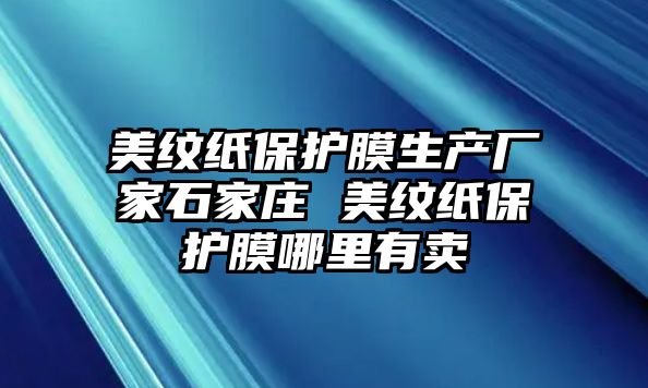 美紋紙保護(hù)膜生產(chǎn)廠家石家莊 美紋紙保護(hù)膜哪里有賣