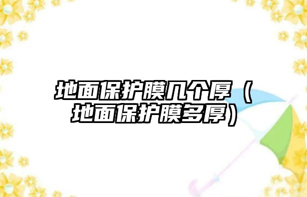 地面保護(hù)膜幾個(gè)厚（地面保護(hù)膜多厚）