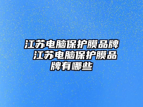 江蘇電腦保護(hù)膜品牌 江蘇電腦保護(hù)膜品牌有哪些