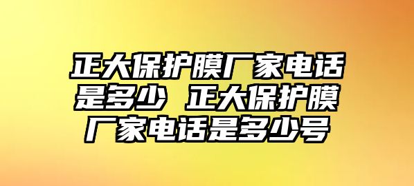 正大保護(hù)膜廠家電話是多少 正大保護(hù)膜廠家電話是多少號(hào)