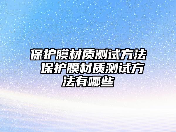 保護膜材質(zhì)測試方法 保護膜材質(zhì)測試方法有哪些