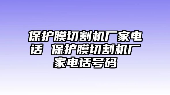 保護(hù)膜切割機(jī)廠家電話 保護(hù)膜切割機(jī)廠家電話號(hào)碼