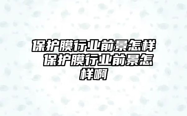 保護膜行業(yè)前景怎樣 保護膜行業(yè)前景怎樣啊