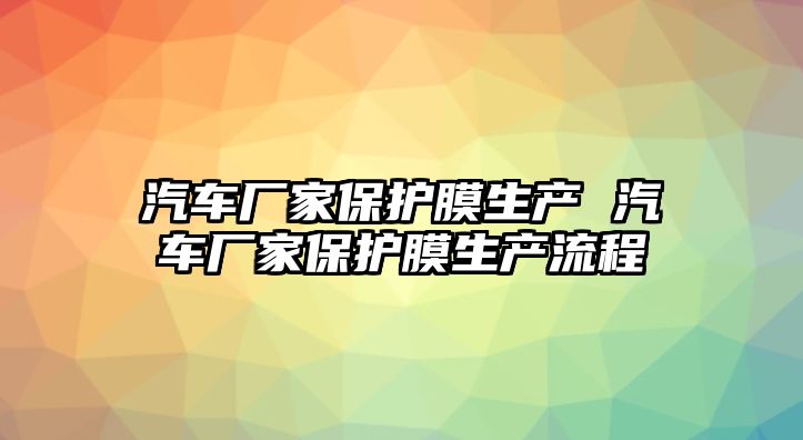 汽車廠家保護膜生產(chǎn) 汽車廠家保護膜生產(chǎn)流程