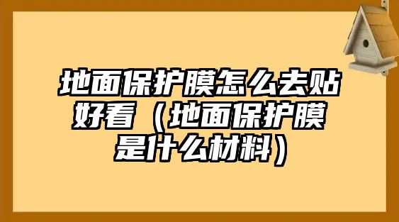 地面保護(hù)膜怎么去貼好看（地面保護(hù)膜是什么材料）