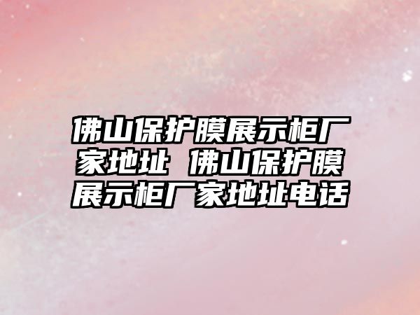 佛山保護(hù)膜展示柜廠家地址 佛山保護(hù)膜展示柜廠家地址電話