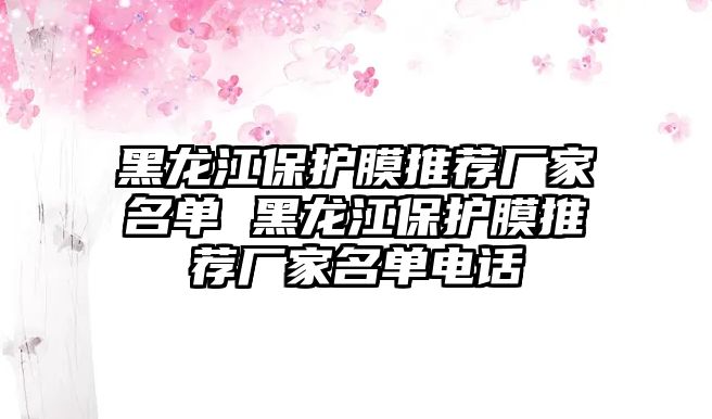 黑龍江保護(hù)膜推薦廠家名單 黑龍江保護(hù)膜推薦廠家名單電話