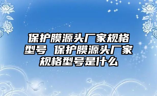 保護(hù)膜源頭廠家規(guī)格型號 保護(hù)膜源頭廠家規(guī)格型號是什么