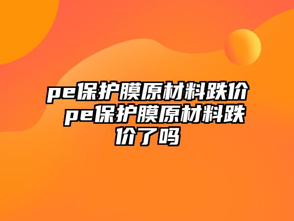 pe保護(hù)膜原材料跌價 pe保護(hù)膜原材料跌價了嗎