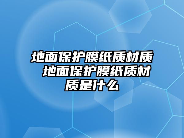 地面保護膜紙質(zhì)材質(zhì) 地面保護膜紙質(zhì)材質(zhì)是什么