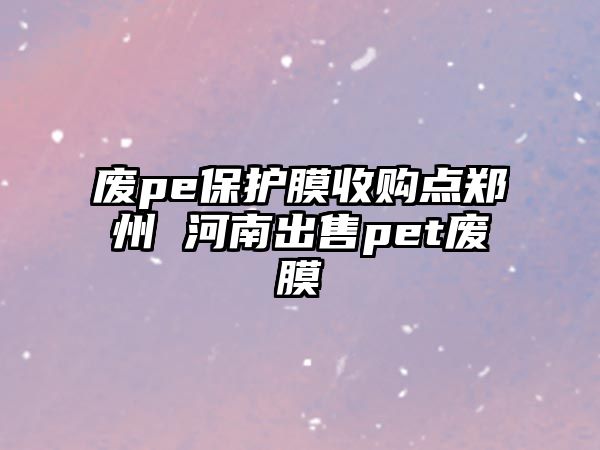 廢pe保護(hù)膜收購點(diǎn)鄭州 河南出售pet廢膜