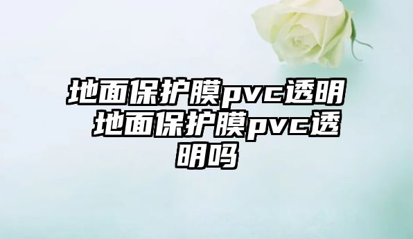 地面保護膜pvc透明 地面保護膜pvc透明嗎