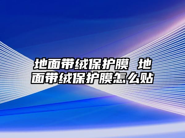 地面帶絨保護(hù)膜 地面帶絨保護(hù)膜怎么貼